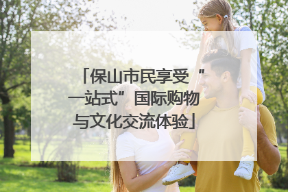 保山市民享受“一站式”国际购物与文化交流体验
