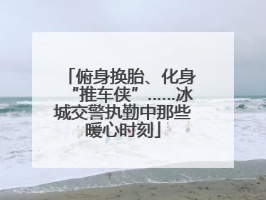 俯身换胎、化身“推车侠”……冰城交警执勤中那些暖心时刻
