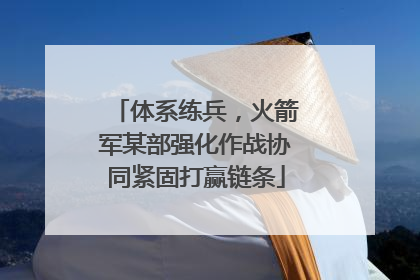 体系练兵，火箭军某部强化作战协同紧固打赢链条