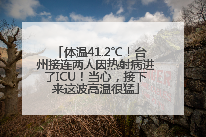 体温41.2℃！台州接连两人因热射病进了ICU！当心，接下来这波高温很猛