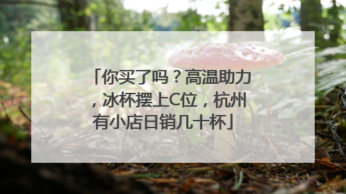 你买了吗？高温助力，冰杯摆上C位，杭州有小店日销几十杯