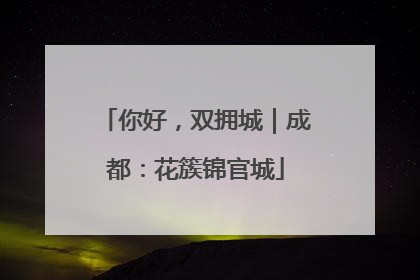 你好，双拥城｜成都：花簇锦官城