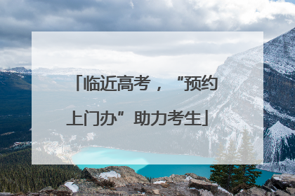 临近高考，“预约上门办”助力考生
