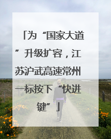 为“国家大道”升级扩容，江苏沪武高速常州一标按下“快进键”