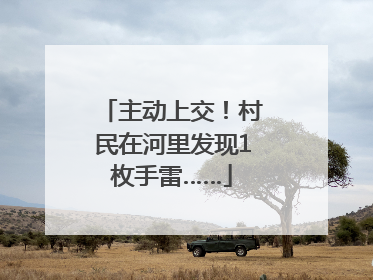 主动上交！村民在河里发现1枚手雷……