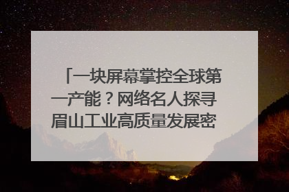 一块屏幕掌控全球第一产能？网络名人探寻眉山工业高质量发展密码｜网络名人四川行