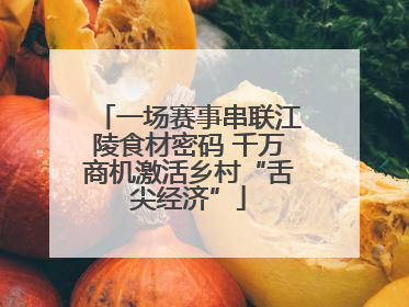 一场赛事串联江陵食材密码 千万商机激活乡村“舌尖经济”