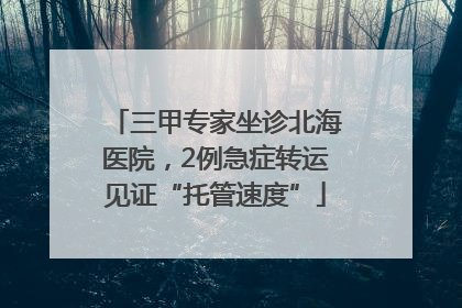 三甲专家坐诊北海医院，2例急症转运见证“托管速度”