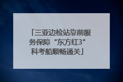 三亚边检站靠前服务保障“东方红3”科考船顺畅通关