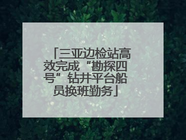 三亚边检站高效完成“勘探四号”钻井平台船员换班勤务