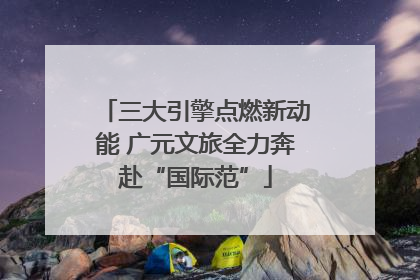 三大引擎点燃新动能 广元文旅全力奔赴“国际范”