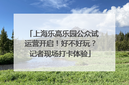 上海乐高乐园公众试运营开启！好不好玩？记者现场打卡体验