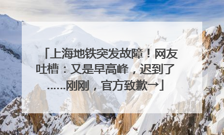 上海地铁突发故障！网友吐槽：又是早高峰，迟到了……刚刚，官方致歉→