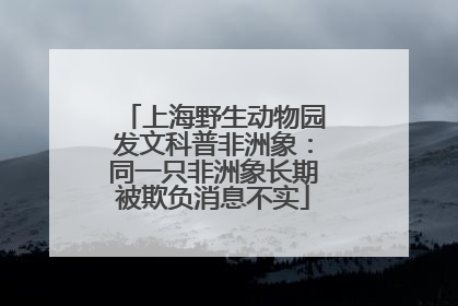 上海野生动物园发文科普非洲象：同一只非洲象长期被欺负消息不实