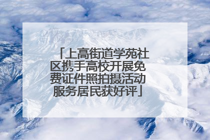 上高街道学苑社区携手高校开展免费证件照拍摄活动服务居民获好评