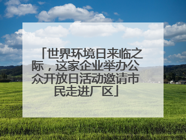 世界环境日来临之际，这家企业举办公众开放日活动邀请市民走进厂区