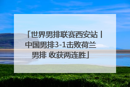 世界男排联赛西安站丨中国男排3-1击败荷兰男排 收获两连胜