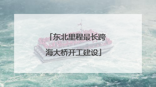 东北里程最长跨海大桥开工建设