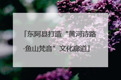 东阿县打造“黄河诗路·鱼山梵音”文化廊道