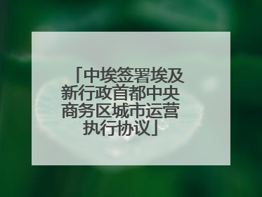 中埃签署埃及新行政首都中央商务区城市运营执行协议