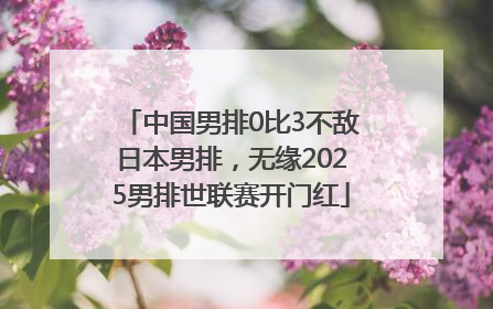 中国男排0比3不敌日本男排，无缘2025男排世联赛开门红