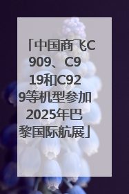 中国商飞C909、C919和C929等机型参加2025年巴黎国际航展