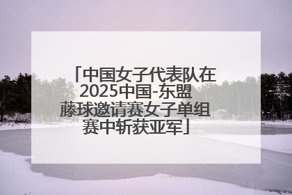 中国女子代表队在2025中国-东盟藤球邀请赛女子单组赛中斩获亚军