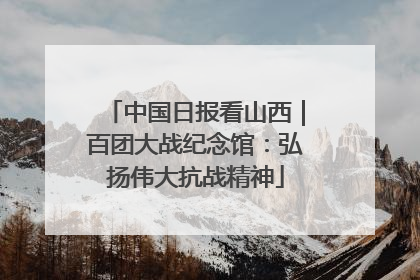 中国日报看山西｜百团大战纪念馆：弘扬伟大抗战精神