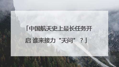 中国航天史上最长任务开启 谁来接力“天问”？