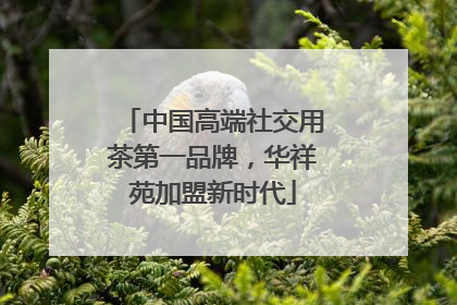 中国高端社交用茶第一品牌，华祥苑加盟新时代