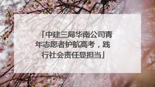 中建三局华南公司青年志愿者护航高考，践行社会责任显担当