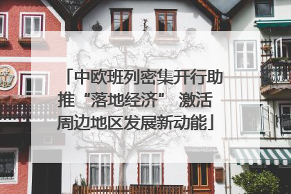中欧班列密集开行助推“落地经济” 激活周边地区发展新动能