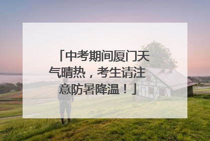中考期间厦门天气晴热，考生请注意防暑降温！