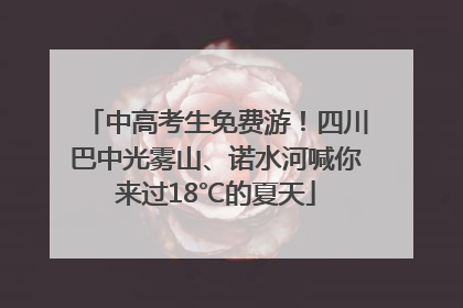 中高考生免费游！四川巴中光雾山、诺水河喊你来过18℃的夏天