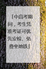 中高考期间，考生凭准考证可优先安检、免费坐地铁