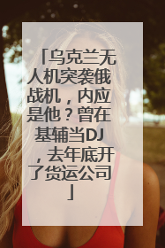 乌克兰无人机突袭俄战机，内应是他？曾在基辅当DJ，去年底开了货运公司
