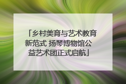 乡村美育与艺术教育新范式 扬琴博物馆公益艺术团正式启航