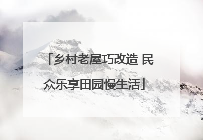 乡村老屋巧改造 民众乐享田园慢生活