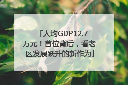 人均GDP12.7万元！首位背后，看老区发展跃升的新作为