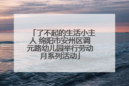 了不起的生活小主人 绵阳市安州区调元路幼儿园举行劳动月系列活动