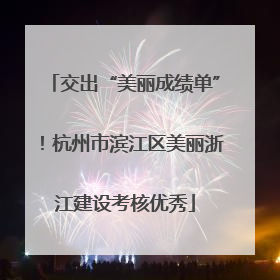 交出“美丽成绩单”！杭州市滨江区美丽浙江建设考核优秀