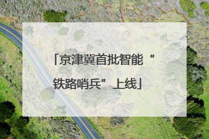 京津冀首批智能“铁路哨兵”上线