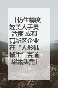 仿生精度媲美人手灵活度 成都高新区企业在“人形机械手”赛道崭露头角