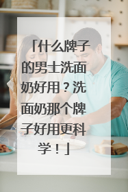 什么牌子的男士洗面奶好用？洗面奶那个牌子好用更科学！