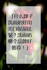 什么牌子洗面奶好用美白保湿祛皱？洗面奶哪个品牌好推荐！