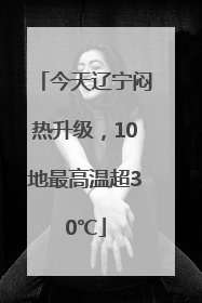 今天辽宁闷热升级，10地最高温超30℃