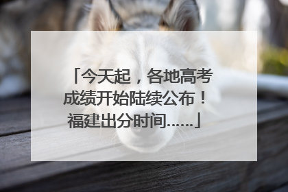 今天起，各地高考成绩开始陆续公布！福建出分时间……