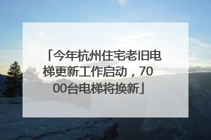 今年杭州住宅老旧电梯更新工作启动，7000台电梯将换新