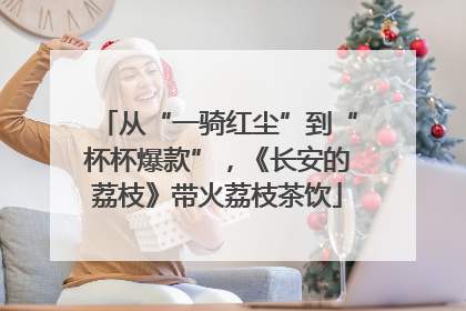 从“一骑红尘”到“杯杯爆款”，《长安的荔枝》带火荔枝茶饮