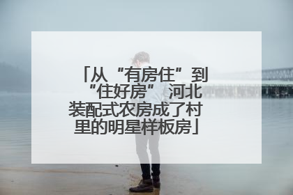 从“有房住”到“住好房” 河北装配式农房成了村里的明星样板房